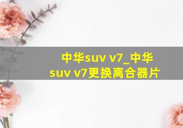 中华suv v7_中华suv v7更换离合器片